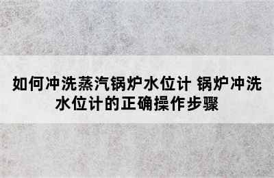 如何冲洗蒸汽锅炉水位计 锅炉冲洗水位计的正确操作步骤